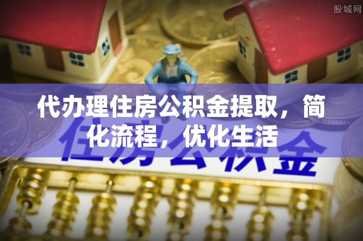 丹寨代办理住房公积金提取，简化流程，优化生活