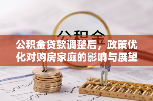 泾县公积金贷款调整后，政策优化对购房家庭的影响与展望
