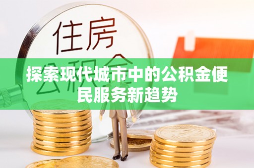 余庆探索现代城市中的公积金便民服务新趋势