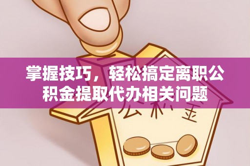 余庆掌握技巧，轻松搞定离职公积金提取代办相关问题