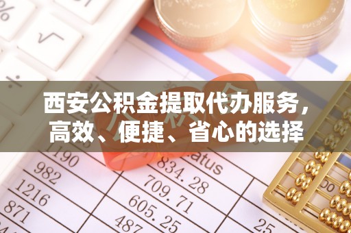 余庆西安公积金提取代办服务，高效、便捷、省心的选择