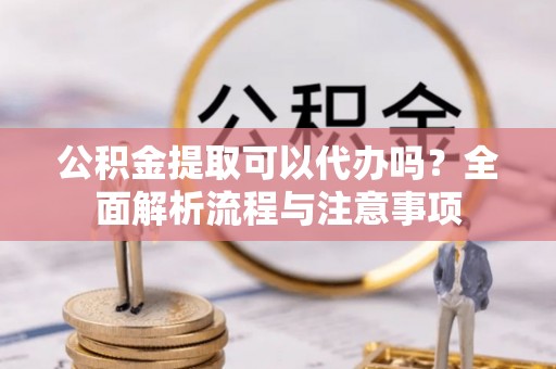 宁江公积金提取可以代办吗？全面解析流程与注意事项