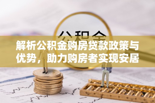 丹寨解析公积金购房贷款政策与优势，助力购房者实现安居梦想