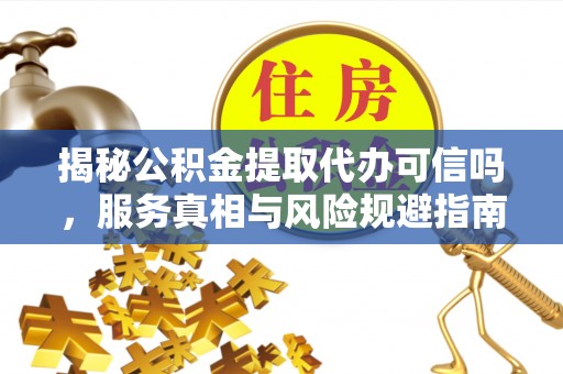 宁江揭秘公积金提取代办可信吗，服务真相与风险规避指南