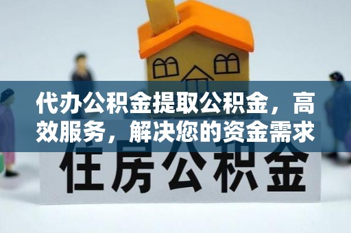 宁江代办公积金提取公积金，高效服务，解决您的资金需求