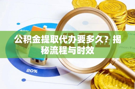 玉林公积金提取代办要多久？揭秘流程与时效