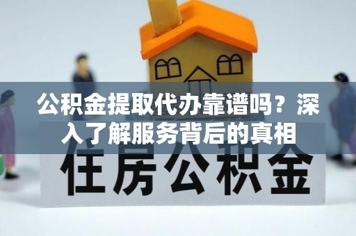 振安公积金提取代办靠谱吗？深入了解服务背后的真相
