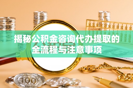 阳明揭秘公积金咨询代办提取的全流程与注意事项