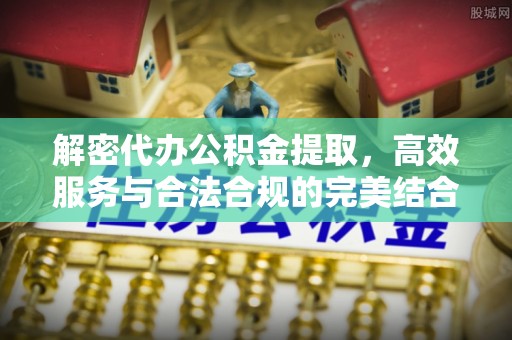 隆德解密代办公积金提取，高效服务与合法合规的完美结合