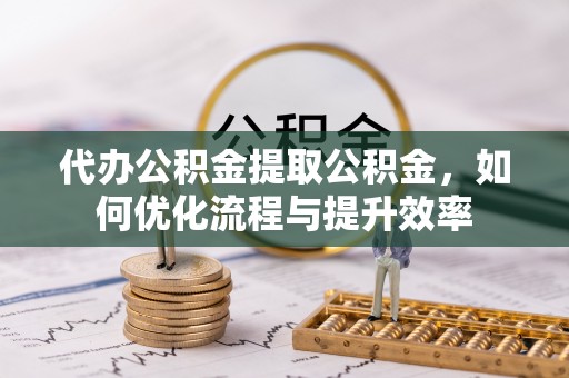廊坊代办公积金提取公积金，如何优化流程与提升效率