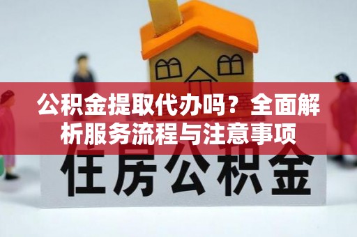 如东公积金提取代办吗？全面解析服务流程与注意事项