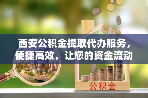 哈巴河西安公积金提取代办服务，便捷高效，让您的资金流动无忧