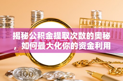 珠晖揭秘公积金提取次数的奥秘，如何最大化你的资金利用？