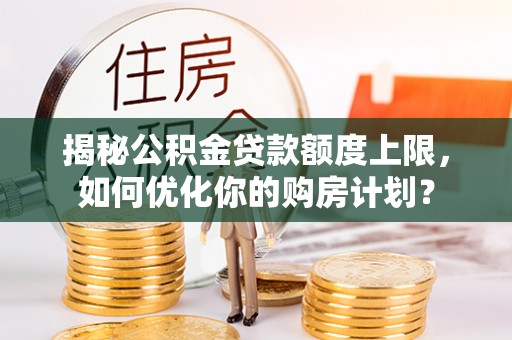 双流揭秘公积金贷款额度上限，如何优化你的购房计划？