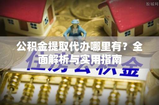 玉林公积金提取代办哪里有？全面解析与实用指南