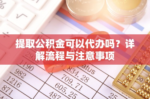 农安提取公积金可以代办吗？详解流程与注意事项