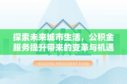遂昌探索未来城市生活，公积金服务提升带来的变革与机遇