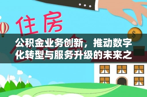 北镇公积金业务创新，推动数字化转型与服务升级的未来之路