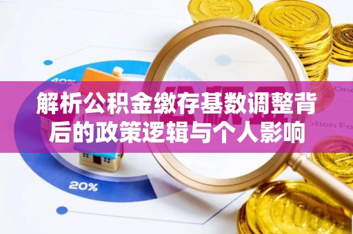 城口解析公积金缴存基数调整背后的政策逻辑与个人影响
