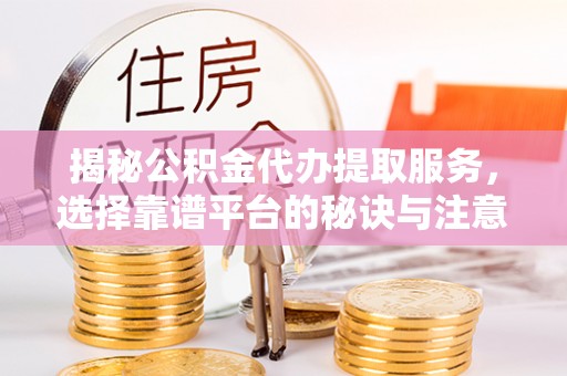 汤阴揭秘公积金代办提取服务，选择靠谱平台的秘诀与注意事项