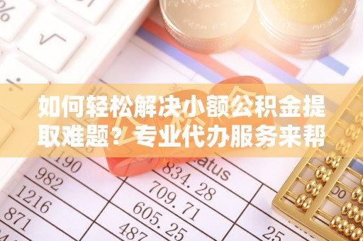 克孜勒苏柯尔克孜如何轻松解决小额公积金提取难题？专业代办服务来帮忙