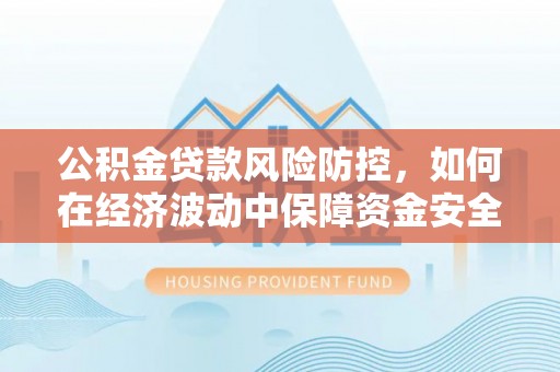 黄梅公积金贷款风险防控，如何在经济波动中保障资金安全
