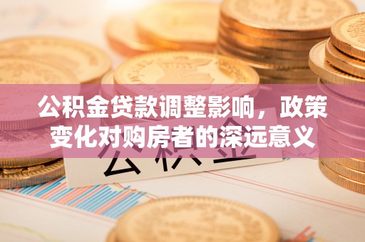 黄梅公积金贷款调整影响，政策变化对购房者的深远意义