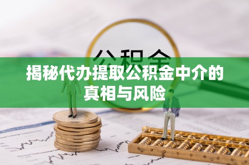 远安揭秘代办提取公积金中介的真相与风险