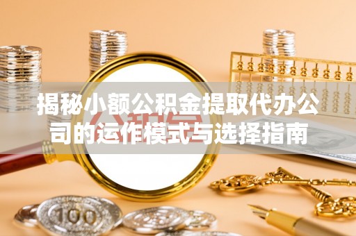 远安揭秘小额公积金提取代办公司的运作模式与选择指南