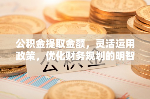 徽州公积金提取金额，灵活运用政策，优化财务规划的明智选择