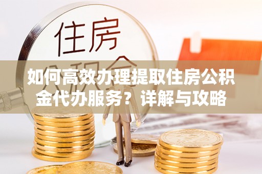 海东如何高效办理提取住房公积金代办服务？详解与攻略