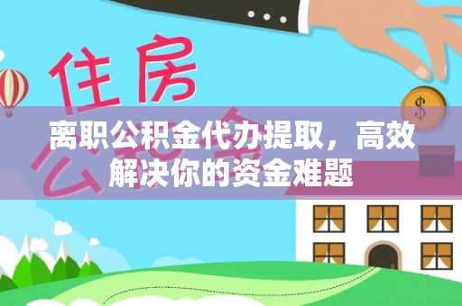 永平离职公积金代办提取，高效解决你的资金难题