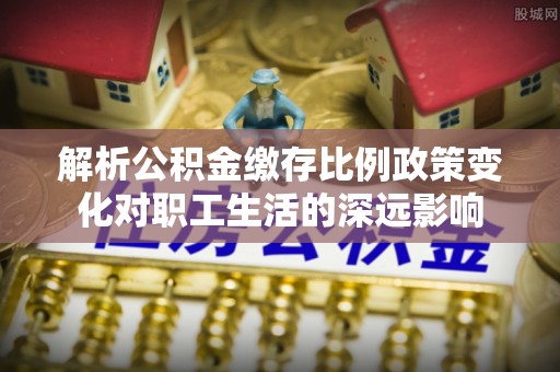 永平解析公积金缴存比例政策变化对职工生活的深远影响