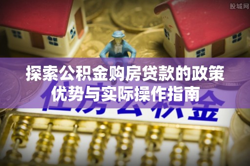永平探索公积金购房贷款的政策优势与实际操作指南