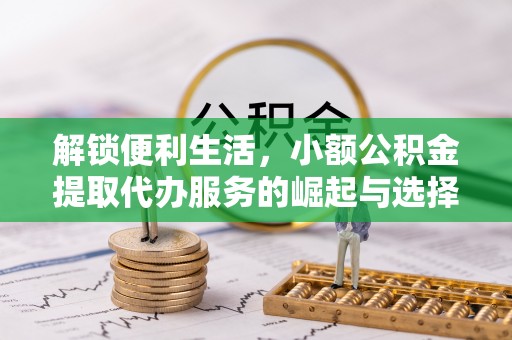 淮阳解锁便利生活，小额公积金提取代办服务的崛起与选择