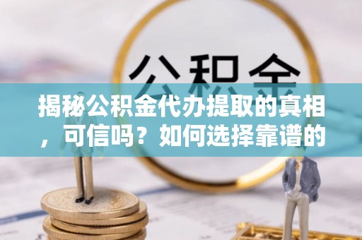 夏县揭秘公积金代办提取的真相，可信吗？如何选择靠谱的服务商？