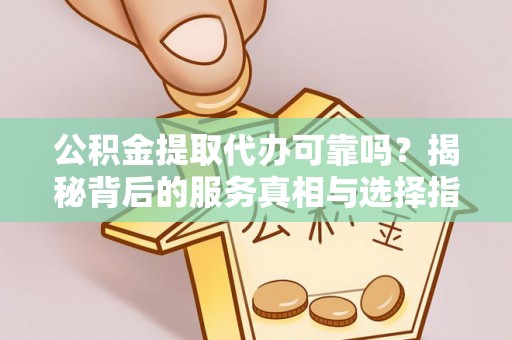 石岐公积金提取代办可靠吗？揭秘背后的服务真相与选择指南