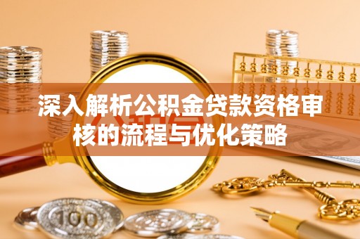 石岐深入解析公积金贷款资格审核的流程与优化策略