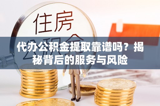 墨竹工卡代办公积金提取靠谱吗？揭秘背后的服务与风险