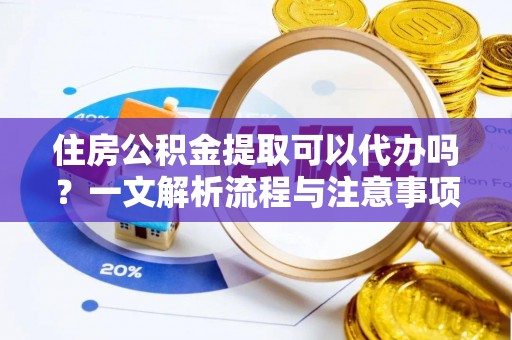 广宁住房公积金提取可以代办吗？一文解析流程与注意事项