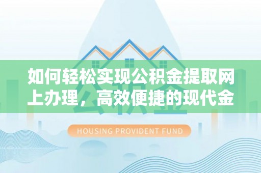 徽州如何轻松实现公积金提取网上办理，高效便捷的现代金融服务