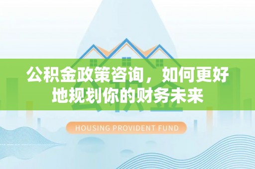 赣榆公积金政策咨询，如何更好地规划你的财务未来