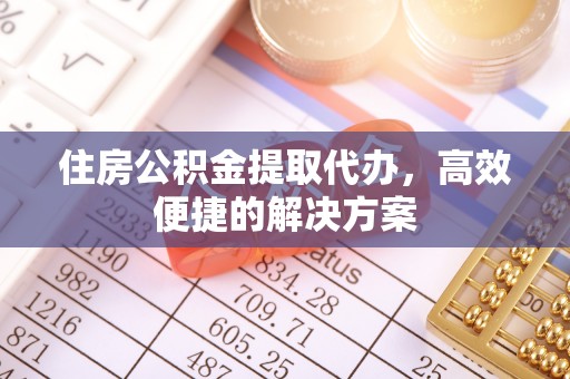 赣榆住房公积金提取代办，高效便捷的解决方案