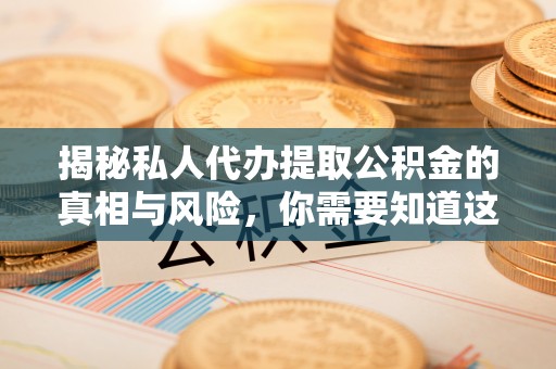 淮北揭秘私人代办提取公积金的真相与风险，你需要知道这些！