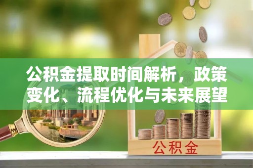 淮北公积金提取时间解析，政策变化、流程优化与未来展望