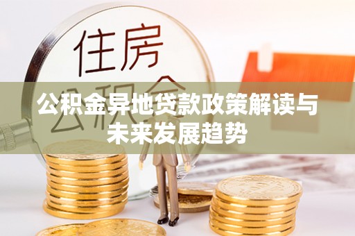 淮北公积金异地贷款政策解读与未来发展趋势