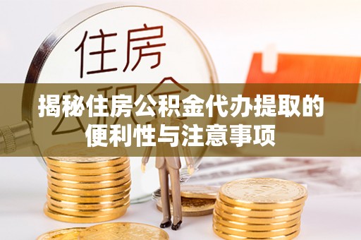化德揭秘住房公积金代办提取的便利性与注意事项