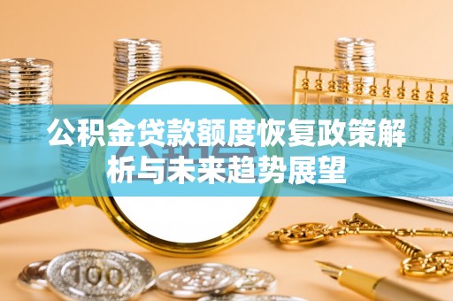 化德公积金贷款额度恢复政策解析与未来趋势展望