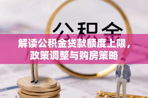 化德解读公积金贷款额度上限，政策调整与购房策略