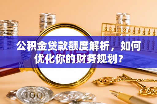 兴安盟公积金贷款额度解析，如何优化你的财务规划？